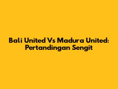 Bali United Vs Madura United: Pertandingan Sengit