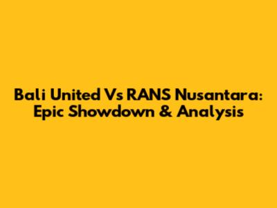 Bali United Vs RANS Nusantara: Epic Showdown & Analysis