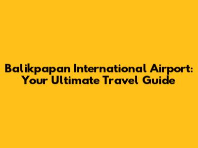 Balikpapan International Airport: Your Ultimate Travel Guide