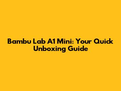 Bambu Lab A1 Mini: Your Quick Unboxing Guide