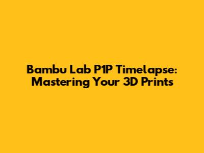 Bambu Lab P1P Timelapse: Mastering Your 3D Prints