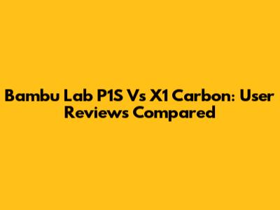 Bambu Lab P1S Vs X1 Carbon: User Reviews Compared