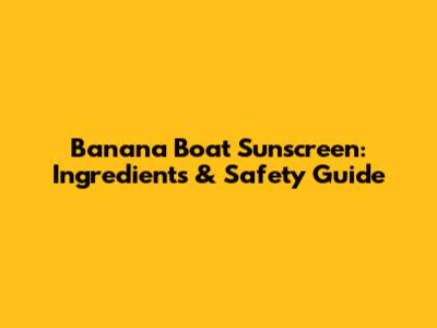 Banana Boat Sunscreen: Ingredients & Safety Guide