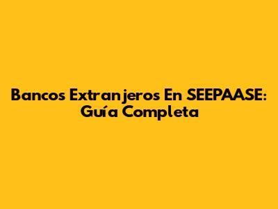 Bancos Extranjeros En SEEPAASE: Guía Completa