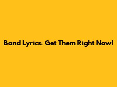 Band Lyrics: Get Them Right Now!