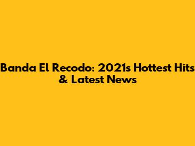 Banda El Recodo: 2021's Hottest Hits & Latest News
