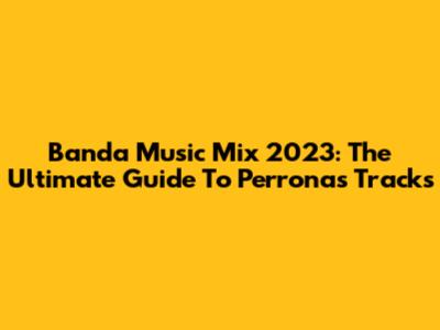 Banda Music Mix 2023: The Ultimate Guide To Perronas Tracks
