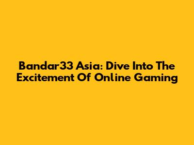Bandar33 Asia: Dive Into The Excitement Of Online Gaming