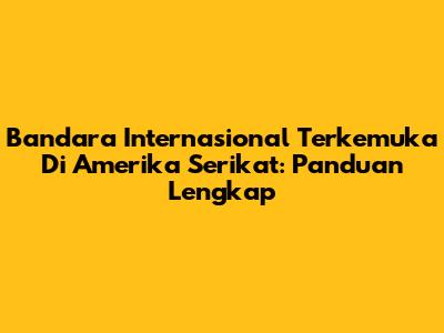 Bandara Internasional Terkemuka Di Amerika Serikat: Panduan Lengkap