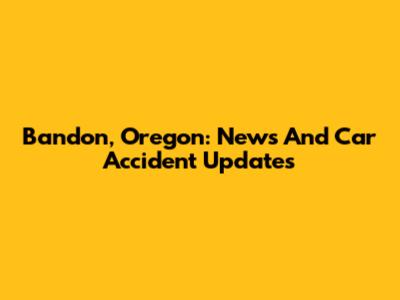Bandon, Oregon: News And Car Accident Updates