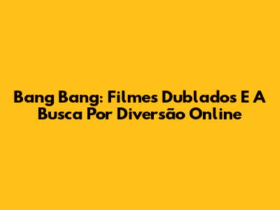 Bang Bang: Filmes Dublados E A Busca Por Diversão Online
