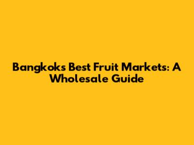 Bangkok's Best Fruit Markets: A Wholesale Guide