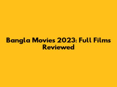 Bangla Movies 2023: Full Films Reviewed