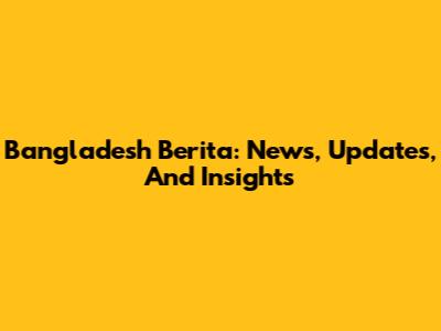 Bangladesh Berita: News, Updates, And Insights