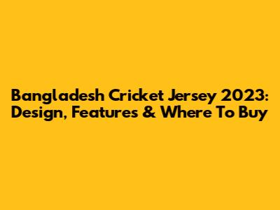 Bangladesh Cricket Jersey 2023: Design, Features & Where To Buy