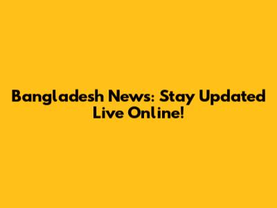 Bangladesh News: Stay Updated Live Online!