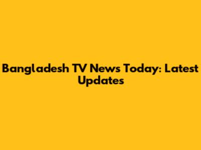 Bangladesh TV News Today: Latest Updates