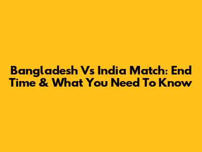 Bangladesh Vs India Match: End Time & What You Need To Know