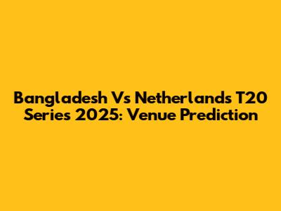 Bangladesh Vs Netherlands T20 Series 2025: Venue Prediction