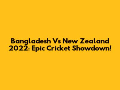 Bangladesh Vs New Zealand 2022: Epic Cricket Showdown!