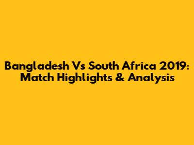 Bangladesh Vs South Africa 2019: Match Highlights & Analysis