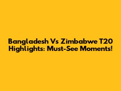 Bangladesh Vs Zimbabwe T20 Highlights: Must-See Moments!
