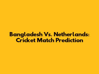 Bangladesh Vs. Netherlands: Cricket Match Prediction