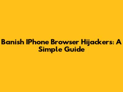 Banish IPhone Browser Hijackers: A Simple Guide