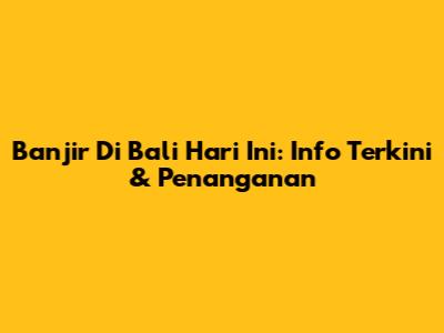 Banjir Di Bali Hari Ini: Info Terkini & Penanganan