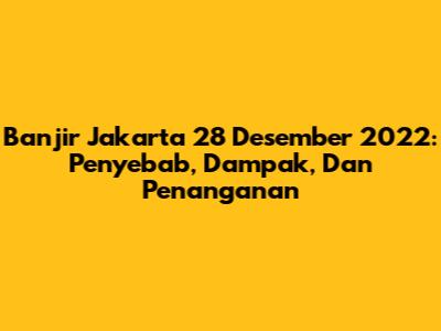 Banjir Jakarta 28 Desember 2022: Penyebab, Dampak, Dan Penanganan