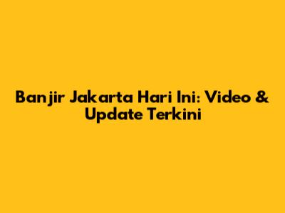 Banjir Jakarta Hari Ini: Video & Update Terkini