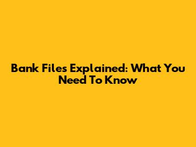 Bank Files Explained: What You Need To Know