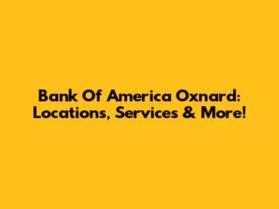 Bank Of America Oxnard: Locations, Services & More!