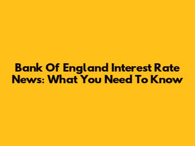 Bank Of England Interest Rate News: What You Need To Know