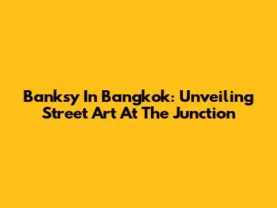 Banksy In Bangkok: Unveiling Street Art At The Junction