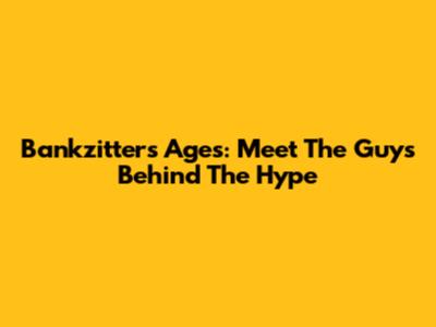 Bankzitters Ages: Meet The Guys Behind The Hype
