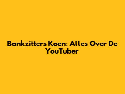 Bankzitters Koen: Alles Over De YouTuber