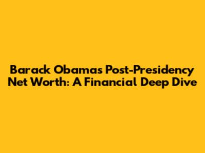 Barack Obama's Post-Presidency Net Worth: A Financial Deep Dive