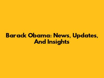 Barack Obama: News, Updates, And Insights