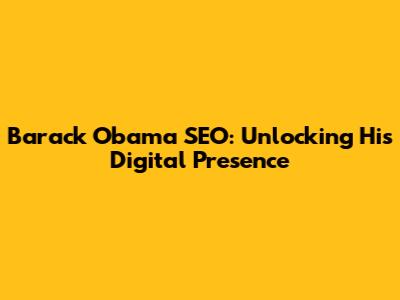 Barack Obama SEO: Unlocking His Digital Presence