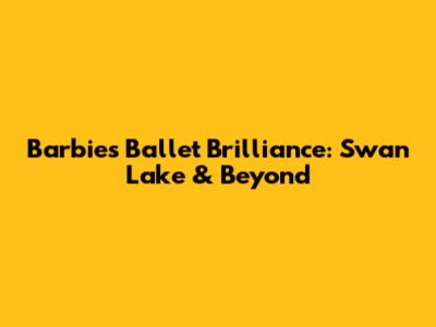 Barbie's Ballet Brilliance: Swan Lake & Beyond
