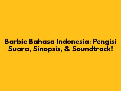 Barbie Bahasa Indonesia: Pengisi Suara, Sinopsis, & Soundtrack!
