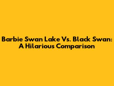 Barbie Swan Lake Vs. Black Swan: A Hilarious Comparison
