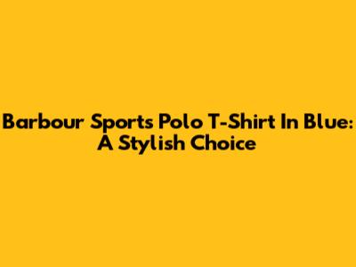Barbour Sports Polo T-Shirt In Blue: A Stylish Choice