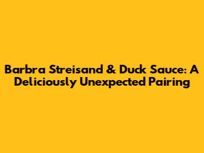 Barbra Streisand & Duck Sauce: A Deliciously Unexpected Pairing
