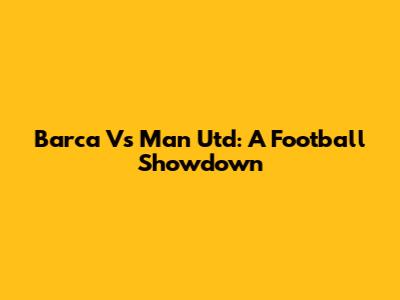 Barca Vs Man Utd: A Football Showdown