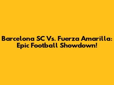 Barcelona SC Vs. Fuerza Amarilla: Epic Football Showdown!