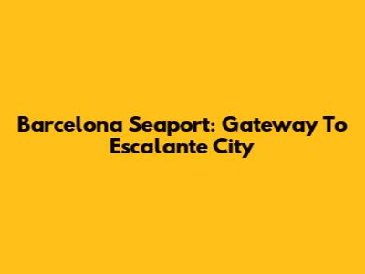 Barcelona Seaport: Gateway To Escalante City