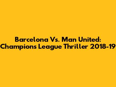 Barcelona Vs. Man United: Champions League Thriller 2018-19