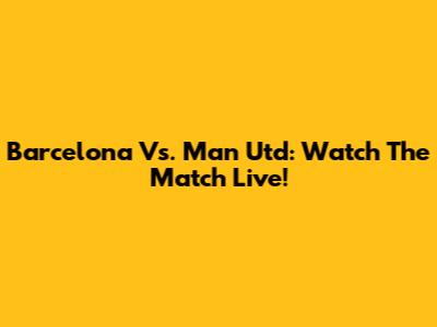 Barcelona Vs. Man Utd: Watch The Match Live!